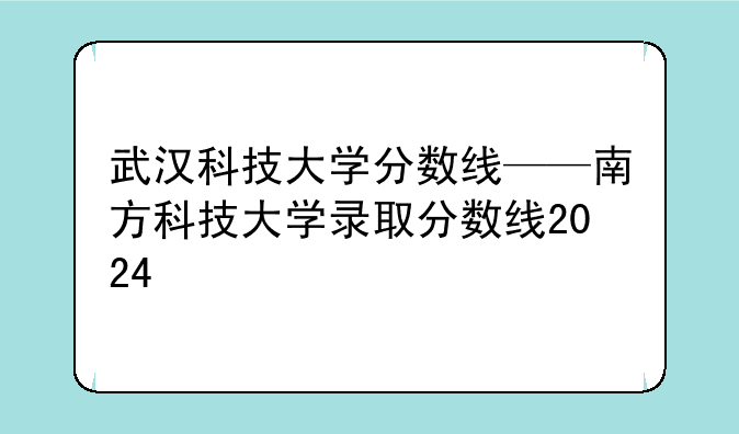 武汉科技大学分数线——南方科技大学录取分数线2024