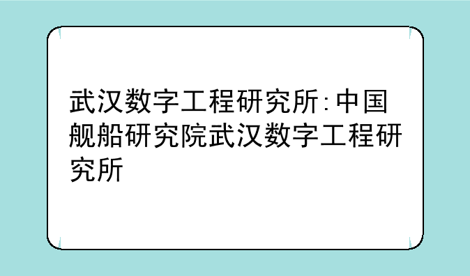 武汉数字工程研究所:中国舰船研究院武汉数字工程研究所