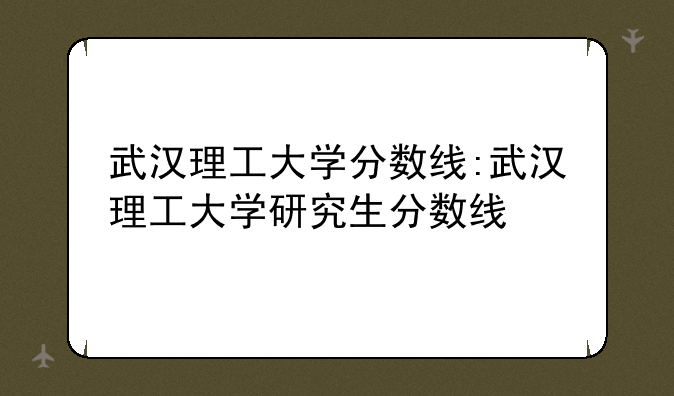 武汉理工大学分数线:武汉理工大学研究生分数线