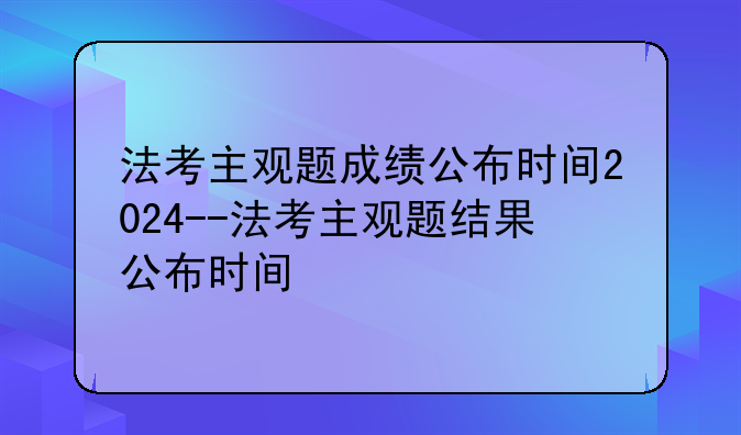 法考主观题成绩公布时间2024--法考主观题结果公布时间