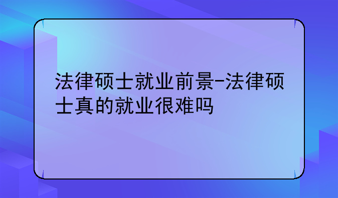 法律硕士就业前景-法律硕士真的就业很难吗