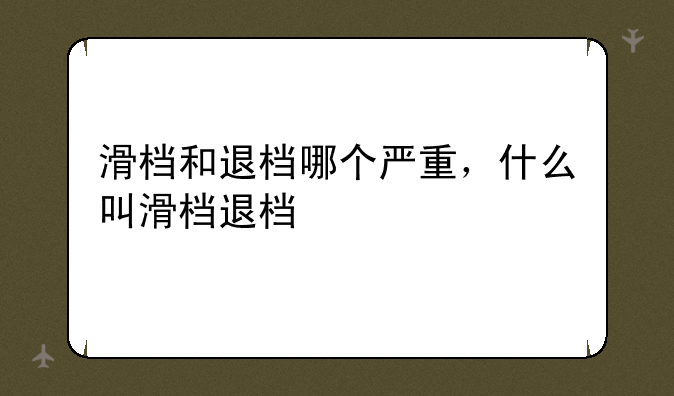 滑档和退档哪个严重，什么叫滑档退档