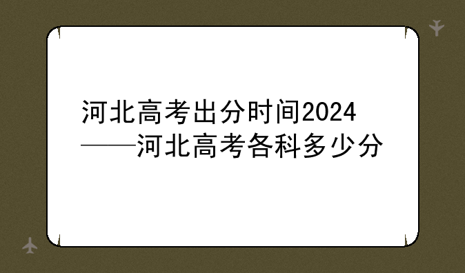 河北高考出分时间2024——河北高考各科多少分