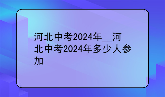 河北中考2024年__河北中考2024年多少人参加