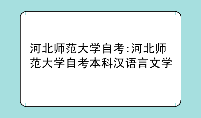 河北师范大学自考:河北师范大学自考本科汉语言文学