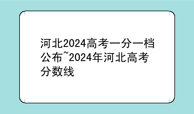 河北2024高考一分一档公布~2024年河北高考分数线