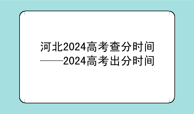 河北2024高考查分时间——2024高考出分时间