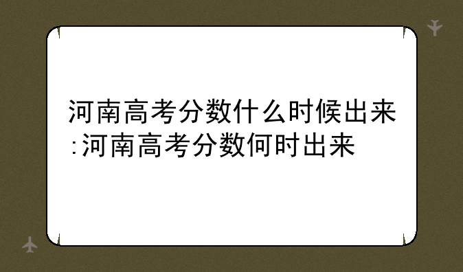 河南高考分数什么时候出来:河南高考分数何时出来