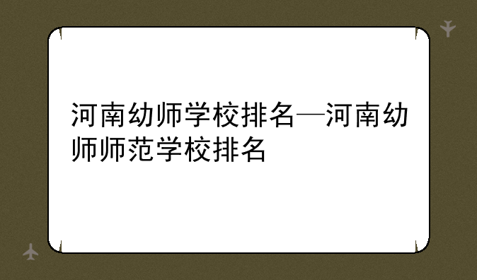 河南幼师学校排名—河南幼师师范学校排名