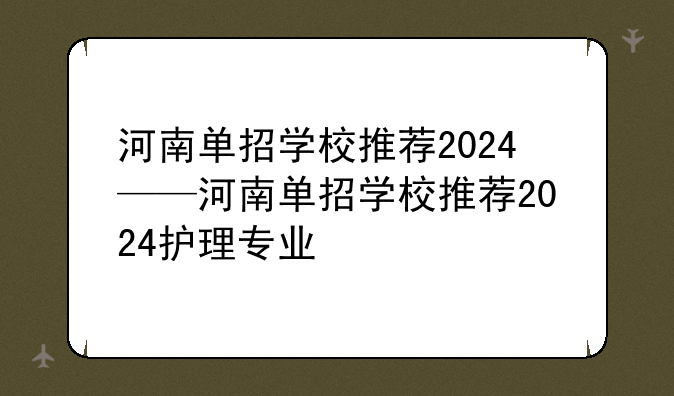 河南单招学校推荐2024——河南单招学校推荐2024护理专业