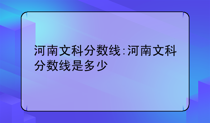 河南文科分数线:河南文科分数线是多少