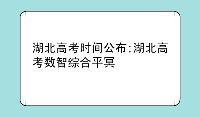 湖北高考时间公布;湖北高考数智综合平台