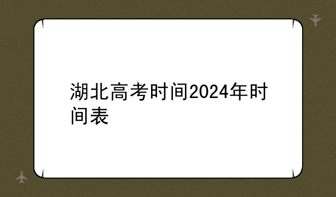 湖北高考时间2024年时间表