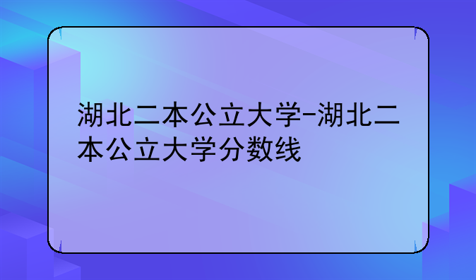 湖北二本公立大学-湖北二本公立大学分数线