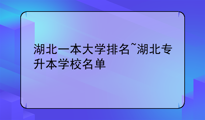 湖北一本大学排名~湖北专升本学校名单