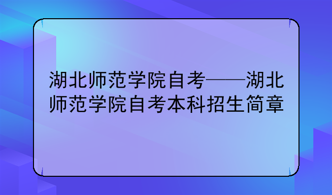 湖北师范学院自考——湖北师范学院自考本科招生简章