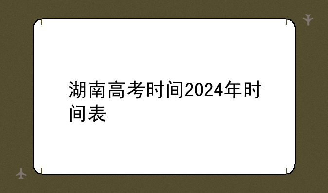 湖南高考时间2024年时间表