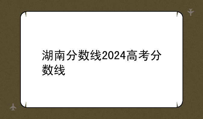 湖南分数线2024高考分数线