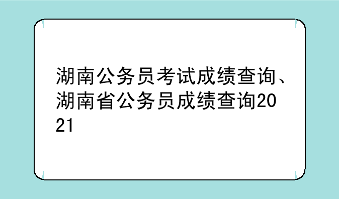 湖南公务员考试成绩查询、湖南省公务员成绩查询2021