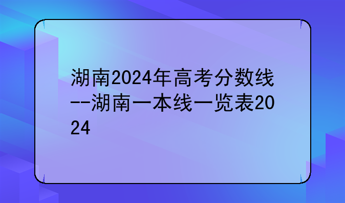湖南2024年高考分数线--湖南一本线一览表2024