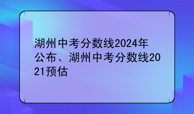 湖州中考分数线2024年公布、湖州中考分数线2021预估