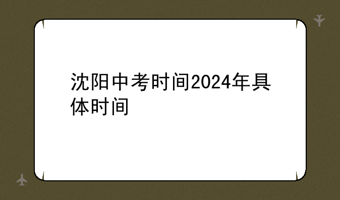 沈阳中考时间2024年具体时间
