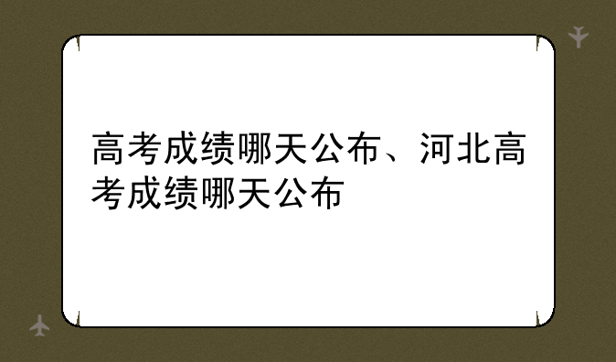 高考成绩哪天公布、河北高考成绩哪天公布