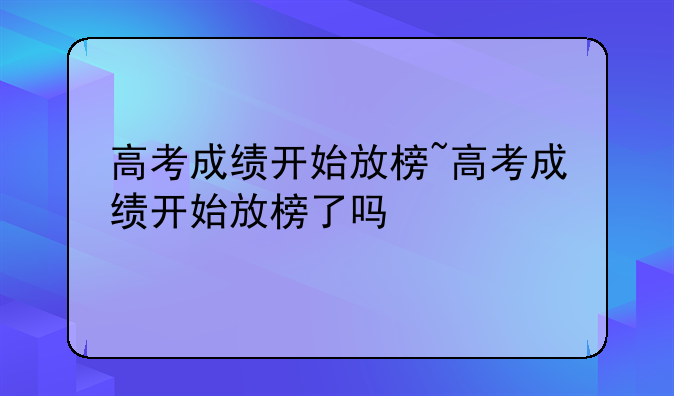 高考成绩开始放榜~高考成绩开始放榜了吗