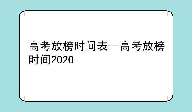 高考放榜时间表—高考放榜时间2020