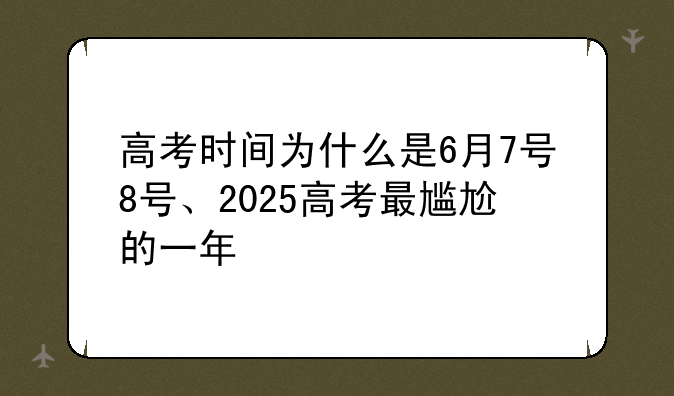 高考时间为什么是6月7号8号、2025高考最尴尬的一年