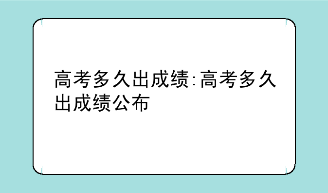 高考多久出成绩:高考多久出成绩公布