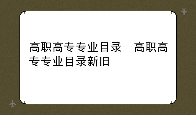 高职高专专业目录—高职高专专业目录新旧