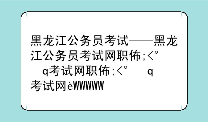 黑龙江公务员考试——黑龙江公务员考试网职位查询