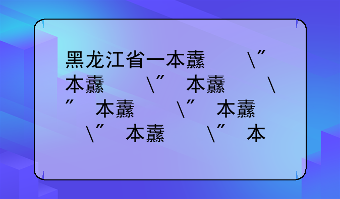 黑龙江省一本线—黑龙江2025年预估本科线