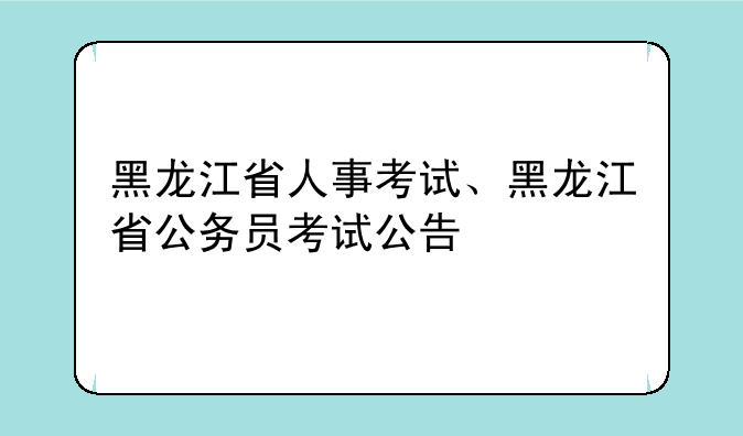 黑龙江省人事考试、黑龙江省公务员考试公告
