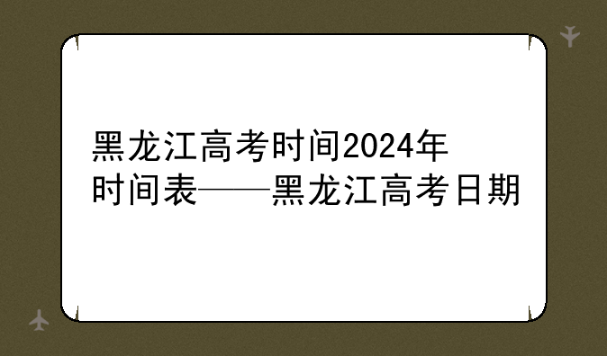 黑龙江高考时间2024年时间表——黑龙江高考日期