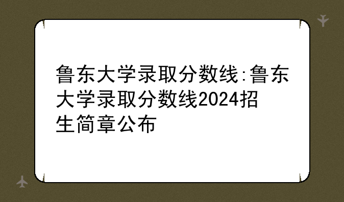 鲁东大学录取分数线:鲁东大学录取分数线2024招生简章公布