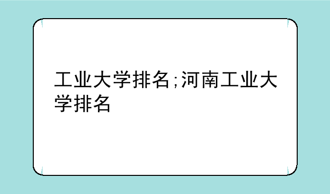 工业大学排名;河南工业大学排名