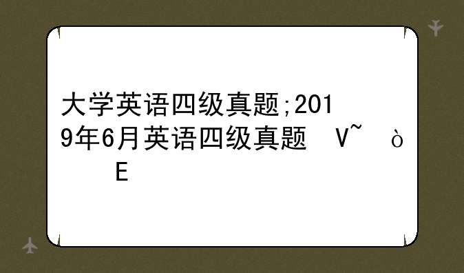 大学英语四级真题;2019年6月英语四级真题及答案