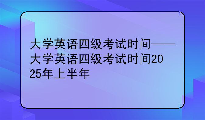 大学英语四级考试时间——大学英语四级考试时间2025年上半年