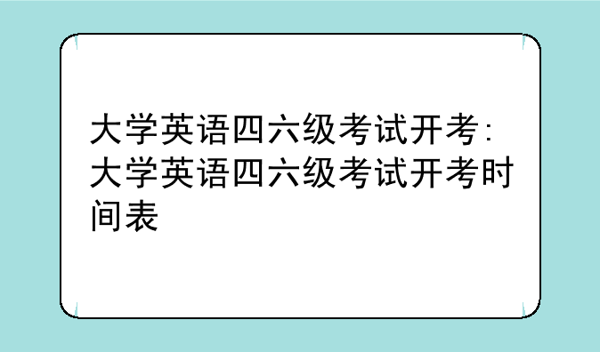 大学英语四六级考试开考:大学英语四六级考试开考时间表