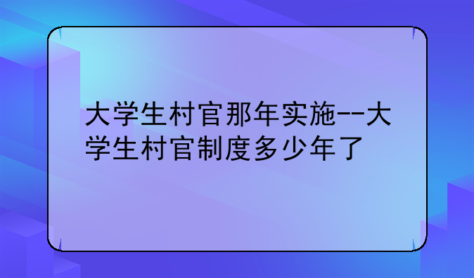 大学生村官那年实施--大学生村官制度多少年了