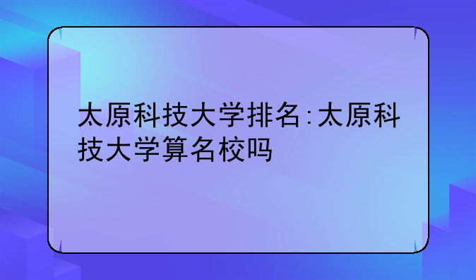太原科技大学排名:太原科技大学算名校吗