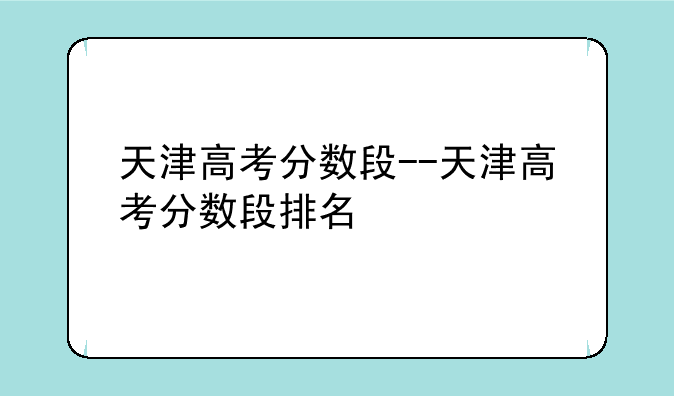 天津高考分数段--天津高考分数段排名