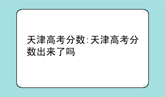 天津高考分数:天津高考分数出来了吗