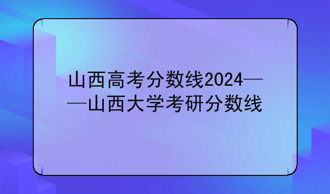 山西高考分数线2024——山西大学考研分数线