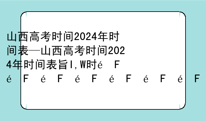 山西高考时间2024年时间表—山西高考时间2024年时间表查分
