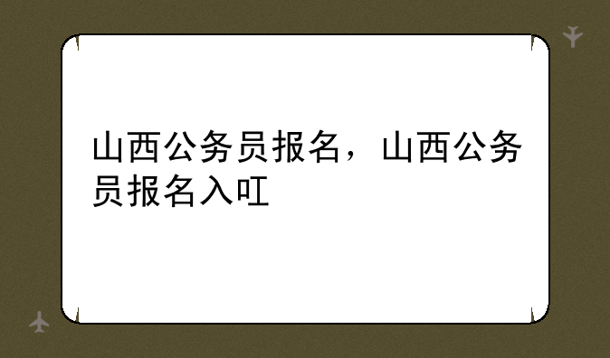 山西公务员报名，山西公务员报名入叿