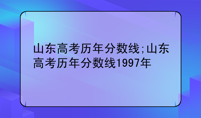 山东高考历年分数线;山东高考历年分数线1997年