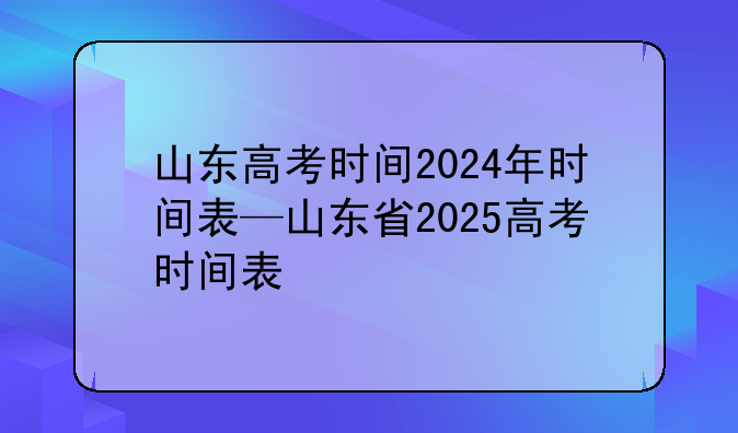 山东高考时间2024年时间表—山东省2025高考时间表